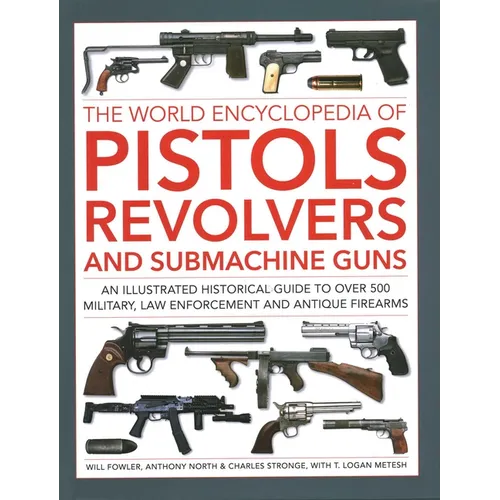 The World Encyclopedia of Pistols, Revolvers and Submachine Guns: An Illustrated Historical Guide to Over 500 Military, Law Enforcement and Antique Fi