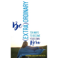 Be (Extra)Ordinary: Ten Ways to Become Your Own Hero