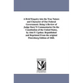 A Brief Enquiry Into the True Nature and Character of Our Federal Government: Being a Review of Judge Story's Commentaries on the Constitution of Th