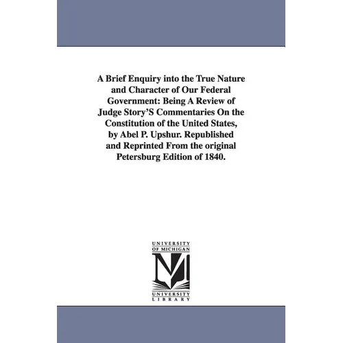 A Brief Enquiry Into the True Nature and Character of Our Federal Government: Being a Review of Judge Story's Commentaries on the Constitution of Th