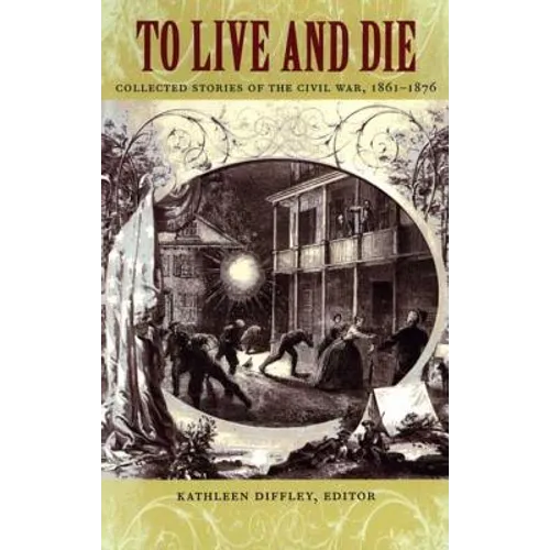 To Live and Die: Collected Stories of the Civil War, 1861-1876