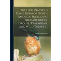 The Gallinaceous Game Birds of North America, Including the Partridges, Grouse, Ptarmigan, and Wild Turkeys ..