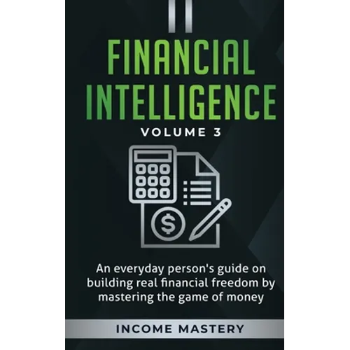 Financial Intelligence: An Everyday Person's Guide on Building Real Financial Freedom by Mastering the Game of Money Volume 3: The Best Financial Advi