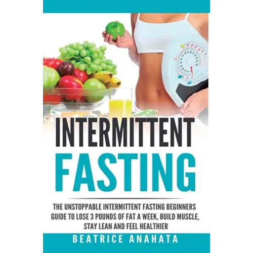 Intermittent Fasting: The unstoppable Intermittent Fasting Beginners guide to lose 3 pounds of fat a week, build muscle, stay lean and feel healthier