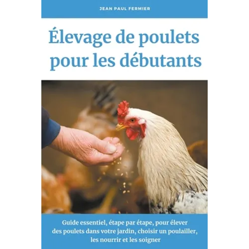 Élevage de poulets pour les débutants: Guide essentiel, étape par étape, pour élever des poulets dans votre jardin, choisir un poulailler, les nourrir