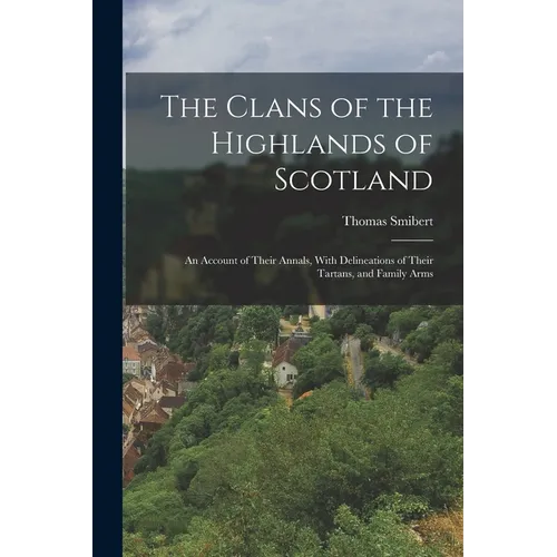 The Clans of the Highlands of Scotland: An Account of Their Annals, With Delineations of Their Tartans, and Family Arms