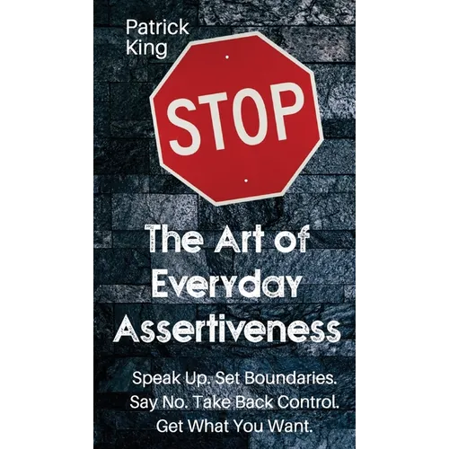 The Art of Everyday Assertiveness: Speak up. Set Boundaries. Say No. Take Back Control. Get What You Want