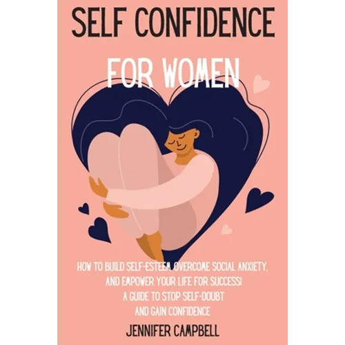 Self Confidence for Women: How to Build Self-Esteem, Overcome Social Anxiety, And Empower Your Life for Success! A Guide to Stop Self-Doubt and Gain C