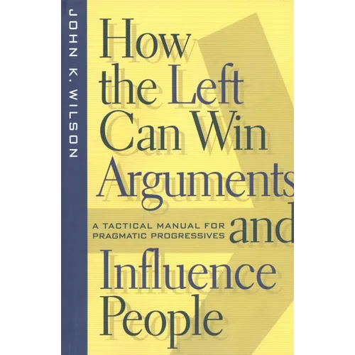 How the Left Can Win Arguments and Influence People: A Tactical Manual for Pragmatic Progressives