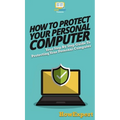 How To Protect Your Personal Computer: Your Step By Step Guide To Protecting Your Personal Computer