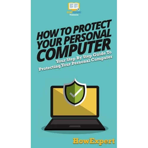 How To Protect Your Personal Computer: Your Step By Step Guide To Protecting Your Personal Computer