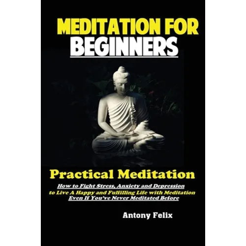 Meditation For Beginners: Practical Meditation; How to Fight Stress, Anxiety and Depression to Live A Happy and Fulfilling Life with Meditation Even I