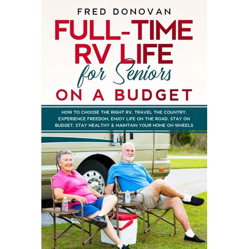 Full-Time RV Life for Seniors on a Budget: How to Choose the right RV, Travel the Country, Experience Freedom, Enjoy Life on the Road, Stay on Budget,