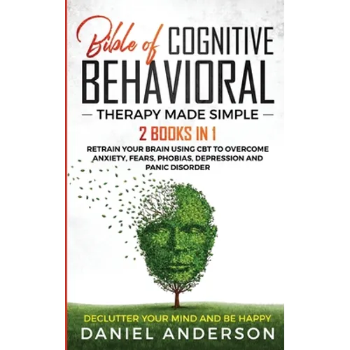 The Bible of Cognitive Behavioral Therapy Made Simple: 2 books in 1: Retrain Your Brain Using CBT to Overcome Anxiety, Fears, Phobias, Depression and