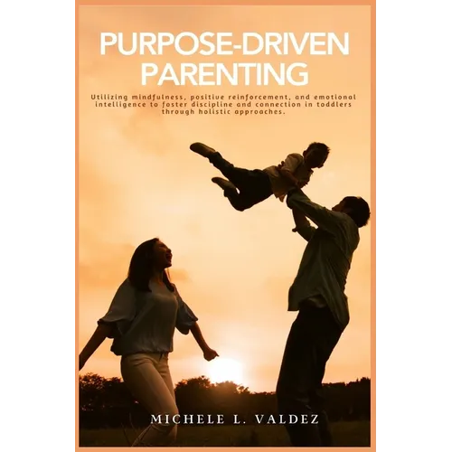 Purpose-Driven Parenting: Utilizing mindfulness, positive reinforcement, and emotional intelligence to foster discipline and connection in toddlers th