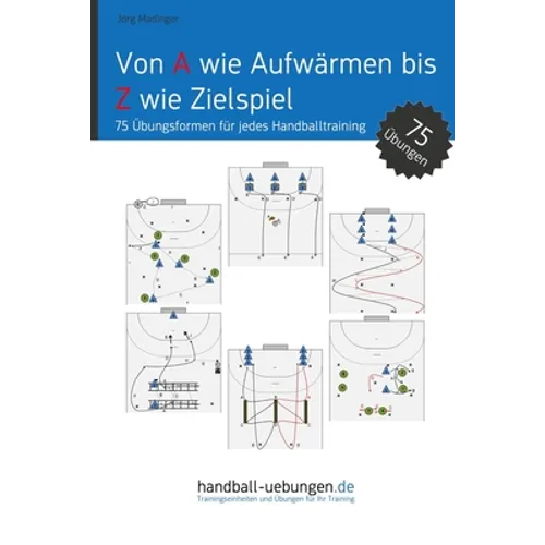 Von A wie Aufwärmen bis Z wie Zielspiel: 75 Übungsformen für jedes Handballtraining