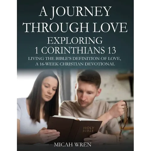 A Journey Through Love Exploring 1 Corinthians 13: Living the Bible's Definition of Love-A 16-Week Christian Devotional