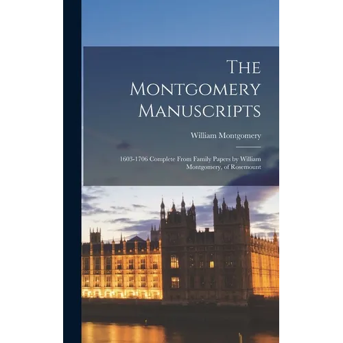 The Montgomery Manuscripts: 1603-1706 Complete From Family Papers by William Montgomery, of Rosemount