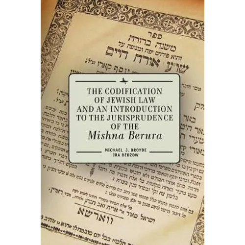 The Codification of Jewish Law and an Introduction to the Jurisprudence of the Mishna Berura