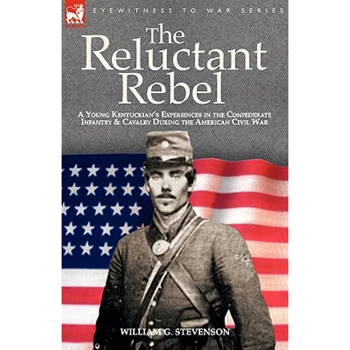 The Reluctant Rebel: A Young Kentuckian's Experiences in the Confederate Infantry and Cavalry During the American Civil War