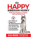 The Happy Siberian Husky: Raise Your Puppy to a Happy, Well-Mannered Dog