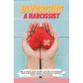 Divorcing a Narcissist: The Ultimate Guide to End a Destructive Marriage. How to Recovery Quickly and Protect Yourself from a Toxic Relationship