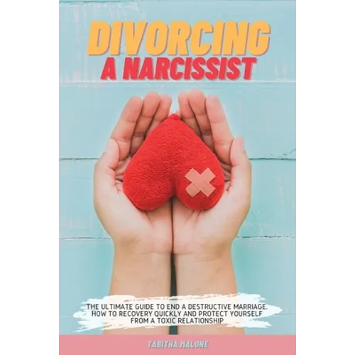 Divorcing a Narcissist: The Ultimate Guide to End a Destructive Marriage. How to Recovery Quickly and Protect Yourself from a Toxic Relationship