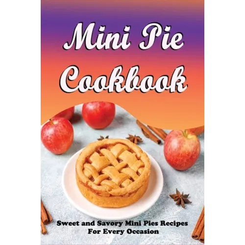 Mini Pie Cookbook: Sweet and Savory Mini Pies Recipes For Every Occasion: Mini Pies Recipes To Make Again And Again