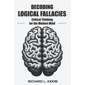 Decoding Logical Fallacies: Master Critical Thinking: Overcome Common Pitfalls and Make Better Decisions