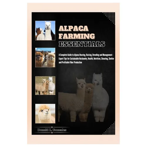 Alpaca Farming Essentials: Complete Guide to Alpaca Rearing, Raising, Breeding & Management - Expert Tips for Sustainable Husbandry, Health, Nutr