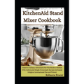 KitchenAid Stand Mixer Cookbook: Creative Culinary Adventures For The Modern Kitchen With Deliciously Simple Homemade Recipes (Artisanal Delights, Int
