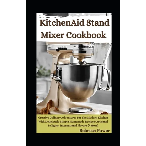 KitchenAid Stand Mixer Cookbook: Creative Culinary Adventures For The Modern Kitchen With Deliciously Simple Homemade Recipes (Artisanal Delights, Int