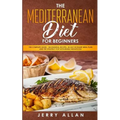 Mediterranean Diet for Beginners: The Complete Guide- 100 Essential Recipes, 30-Day Kick start Meal Plan and the Strategy for Sustainable Weight Loss