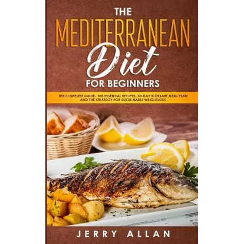 Mediterranean Diet for Beginners: The Complete Guide- 100 Essential Recipes, 30-Day Kick start Meal Plan and the Strategy for Sustainable Weight Loss