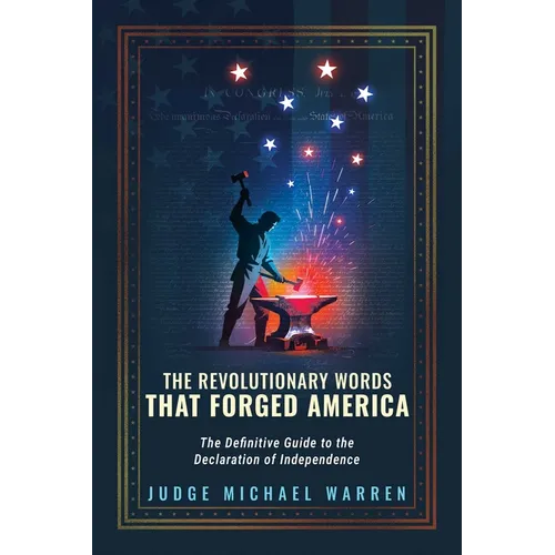 The Revolutionary Words That Forged America: The Definitive Guide to the Declaration of Independence