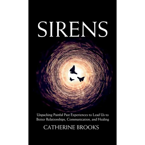 Sirens: Unpacking Painful Past Experiences to Lead Us to Better Relationships, Communication, and Healing