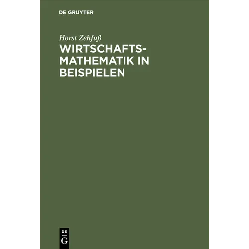 Wirtschaftsmathematik in Beispielen: Grundlagen - Finanzmathematik - Lineare Algebra - Lineare Optimierung - Analysis - Wahrscheinlichkeitsrechnung -