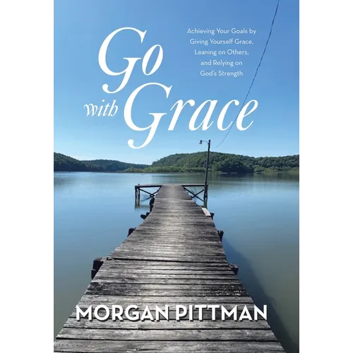 Go with Grace: Achieving Your Goals by Giving Yourself Grace, Leaning on Others, and Relying on God's Strength