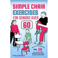 Simple Chair Exercises for Seniors Over 60: Stay active and independent with 50 easy and accessible workouts to boost your strength and flexibility