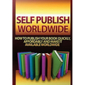 Self Publish Worldwide: How To Publish Your Book Quickly, Affordably And Make It Available Worldwide