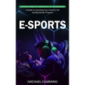E-sports: Making Sense of Complexity in Technology (A Guide to Launching Your Career in the Exciting World of Esports)