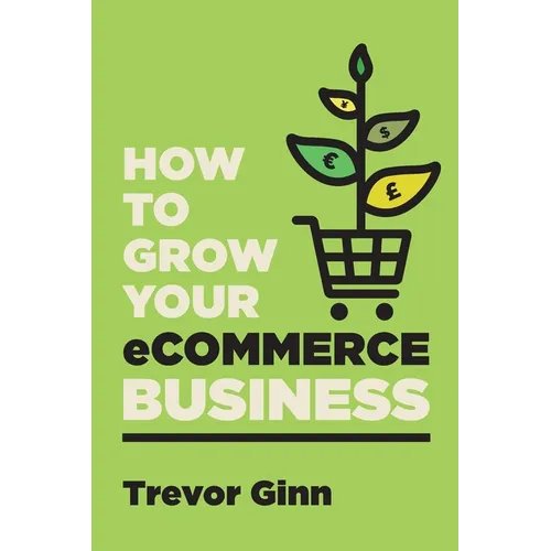 How to Grow your eCommerce Business: The Essential Guide to Building a Successful Multi-Channel Online Business with Google, Shopify, eBay, Amazon & F