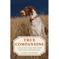 True Companions: Life in the Field and Home with Our Hunting Dogs