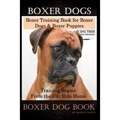 Boxer Dogs, Boxer Training Book for Boxer Dogs & Boxer Puppies By D!G THIS DOG Training Training Begins From the Car Ride Home, Boxer Dog Book