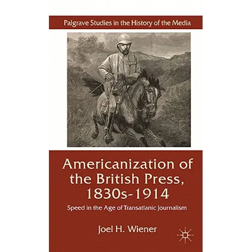 The Americanization of the British Press, 1830s-1914: Speed in the Age of Transatlantic Journalism