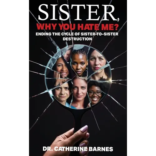 SISTER, Why do you hate me?: Ending the Cycle of Sister-to-Sister Destruction