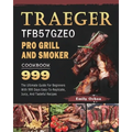 Traeger TFB57GZEO Pro Grill and Smoker Cookbook 999: The Ultimate Guide For Beginners With 999 Days Easy-To-Replicate, Juicy, And Tasteful Recipes