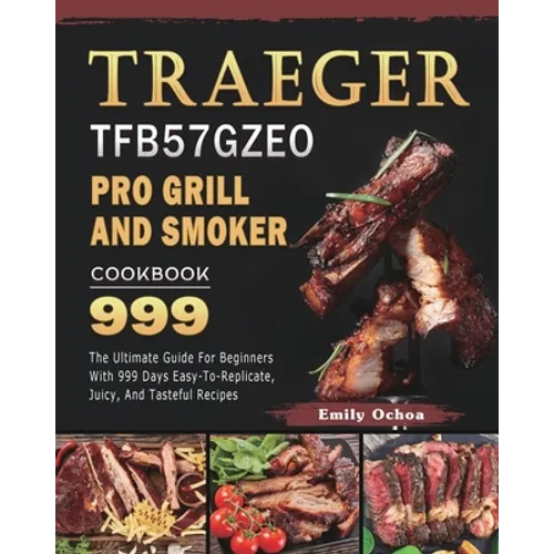 Traeger TFB57GZEO Pro Grill and Smoker Cookbook 999: The Ultimate Guide For Beginners With 999 Days Easy-To-Replicate, Juicy, And Tasteful Recipes