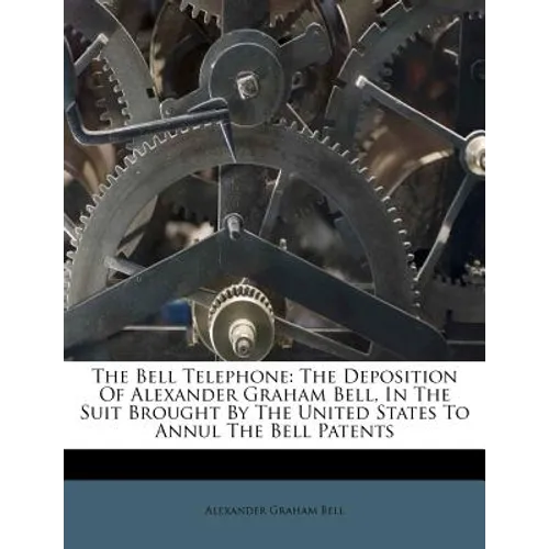 The Bell Telephone: The Deposition of Alexander Graham Bell, in the Suit Brought by the United States to Annul the Bell Patents