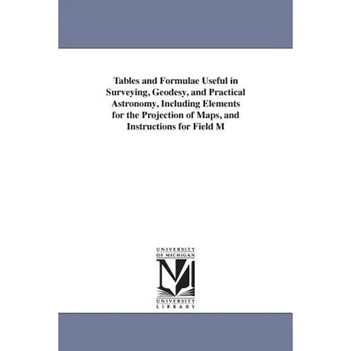 Tables and Formulae Useful in Surveying, Geodesy, and Practical Astronomy, Including Elements for the Projection of Maps, and Instructions for Field M
